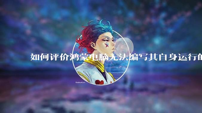 如何评价鸿蒙电脑无法编写其自身运行的程序？