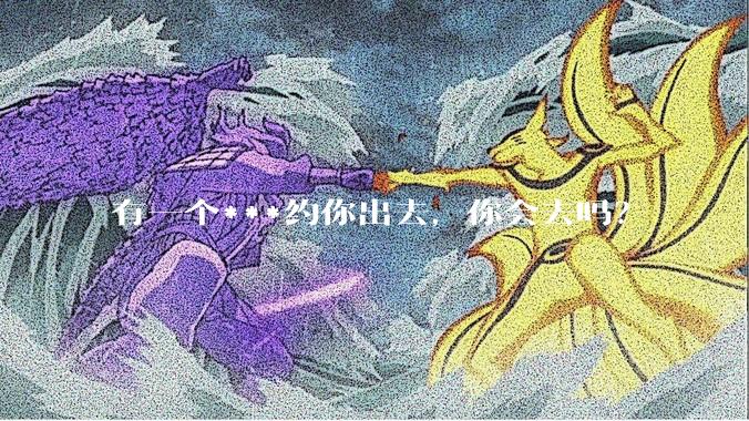 有一个***约你出去，你会去吗？