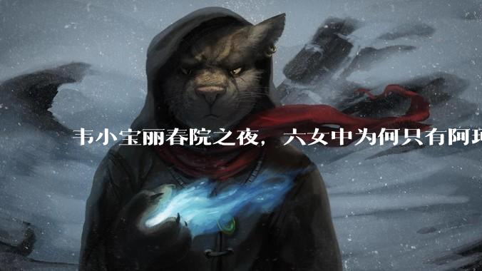 韦小宝丽春院之夜，六女中为何只有阿珂和苏荃有了他的骨肉？