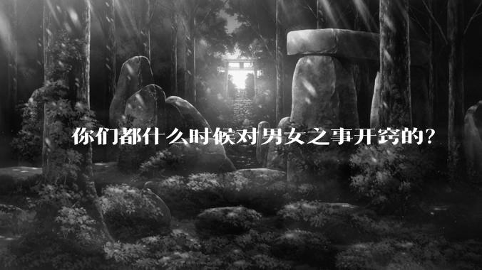 你们都什么时候对男女之事开窍的？