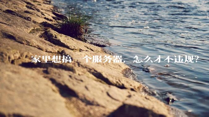 家里想搞一个服务器，怎么才不违规？