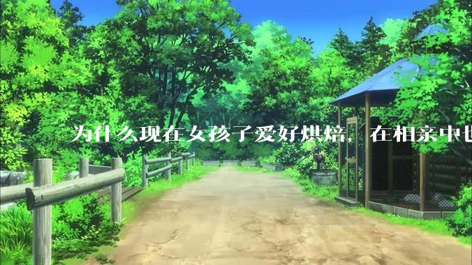 为什么现在女孩子爱好烘焙，在相亲中也成了槽点了？