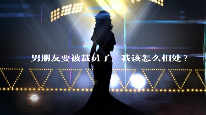 男朋友要被裁员了，我该怎么相处?