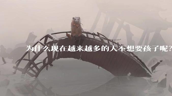 为什么现在越来越多的人不想要孩子呢？
